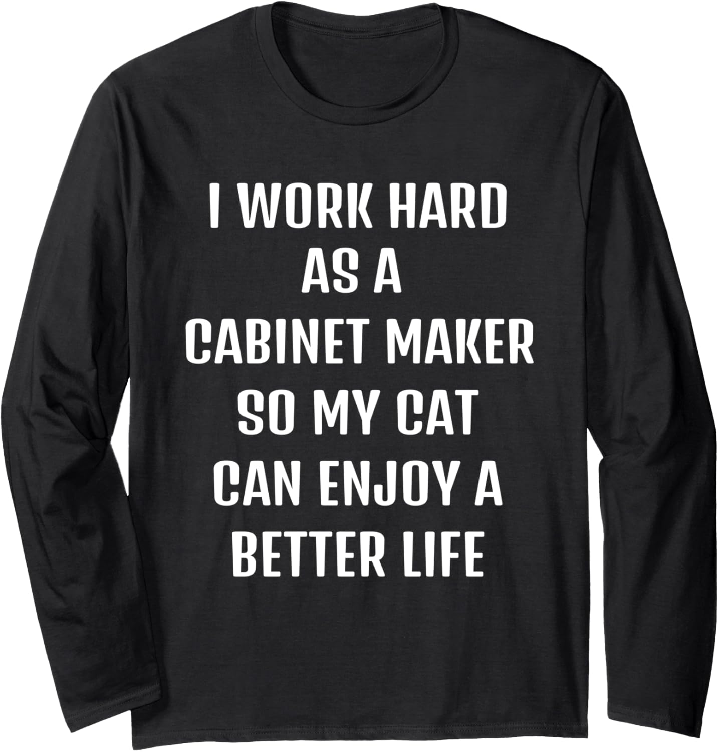 I worked hard as a Cabinet-maker for my cats lifestyle Long Sleeve Apparel | High Search Volume | Must-Have Style