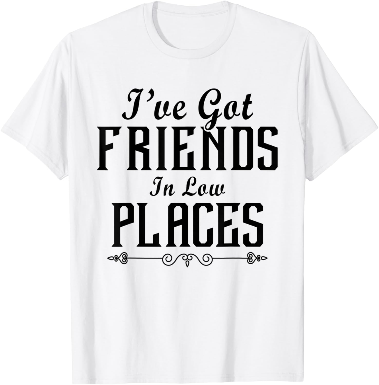I've Got Friends In Low Places Funny Sarcastic Apparel | Google Shopping Optimized | Customer Favorite