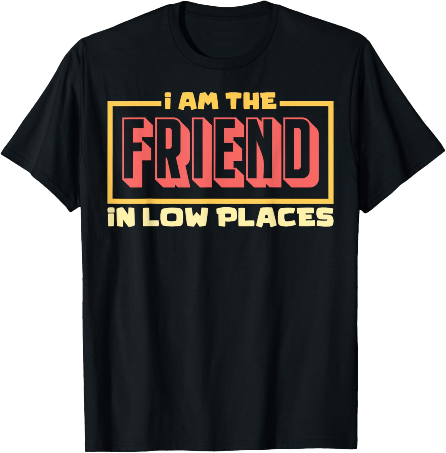 Friend In Low Places I'm The Friend In Low Places Apparel | High Search Volume | Customer Favorite