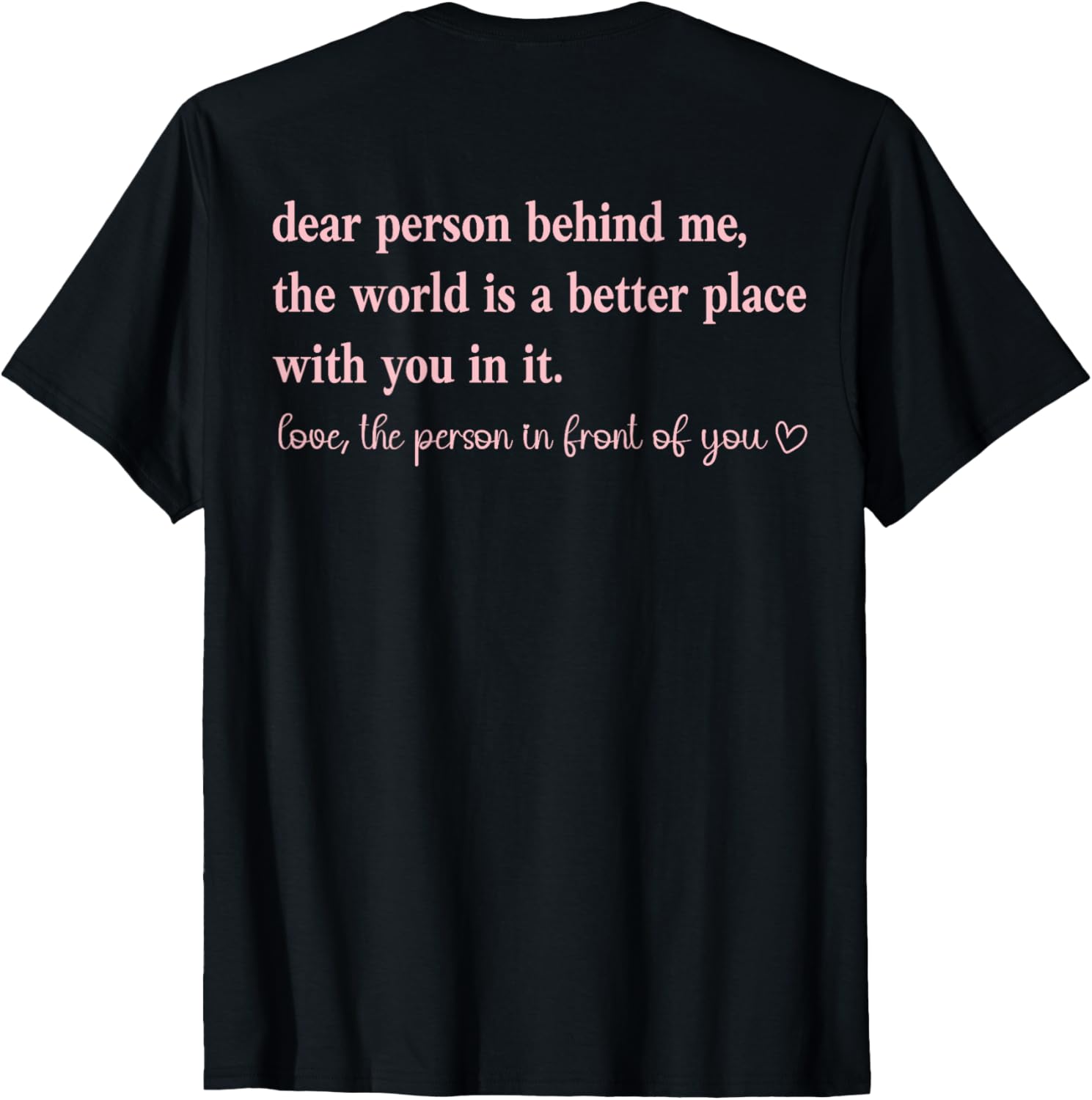 Dear Person Behind Me The World is a Better Place with You Apparel | Premium Quality | Perfect Gift Choice