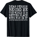 Dear Person Behind Me The World Is A Better Place Apparel | Bestseller Style | Perfect Gift Choice