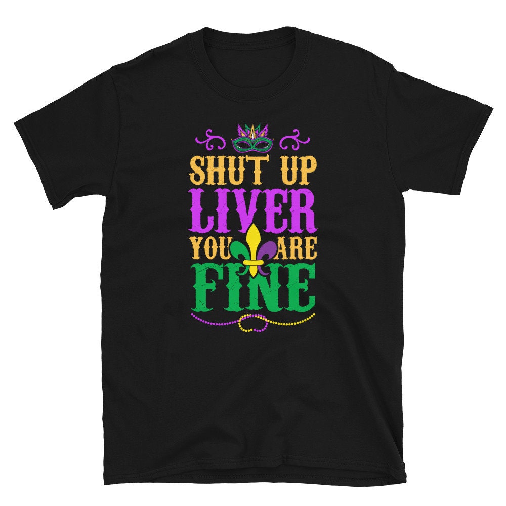 Shut Up Liver You are Fine Mardi Gras Party Unisex T Shirt Graphic Tee – Bold Style · Perfect For Daily Wear