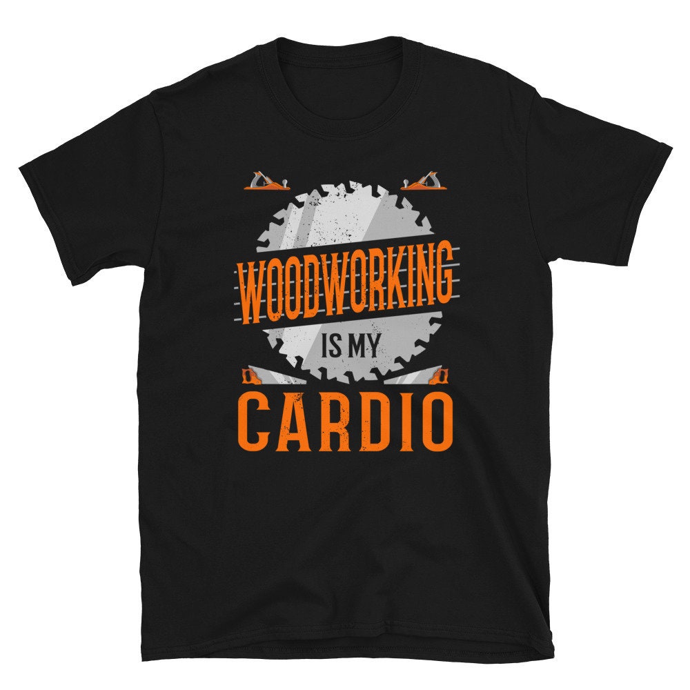 Woodworking is my Cardio Unisex T Shirt Graphic Tee – Soft Feel · Top Pick For Any Outfit