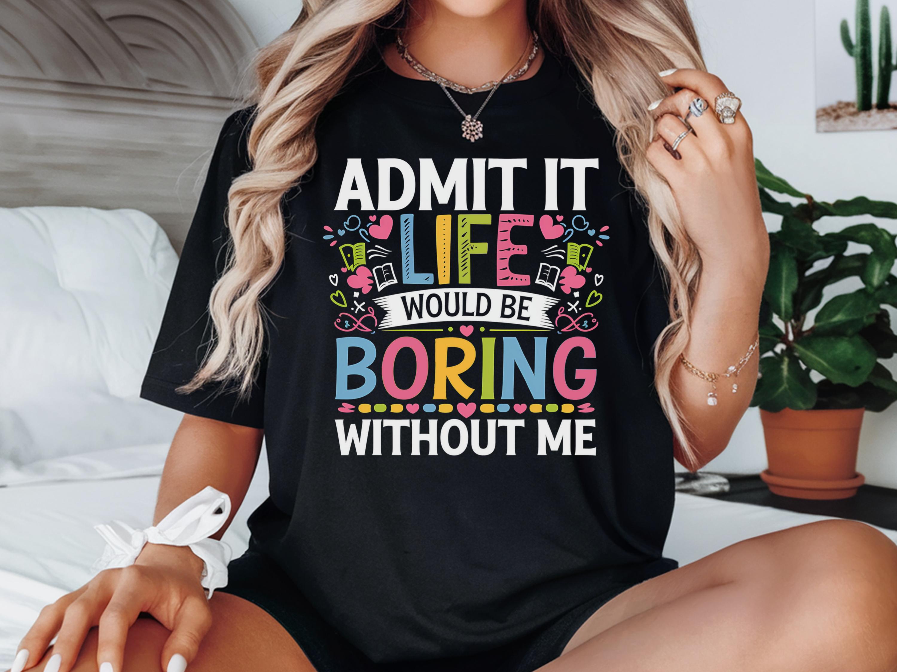 Admit It Life Would Be Boring Without Me Shirt Giftful Funny Saying Shirt Sassy Tee Shirt Life Without Me Funny Shirt Hilarious Shirt Graphic Tee – Bold Style · Must-Have Style