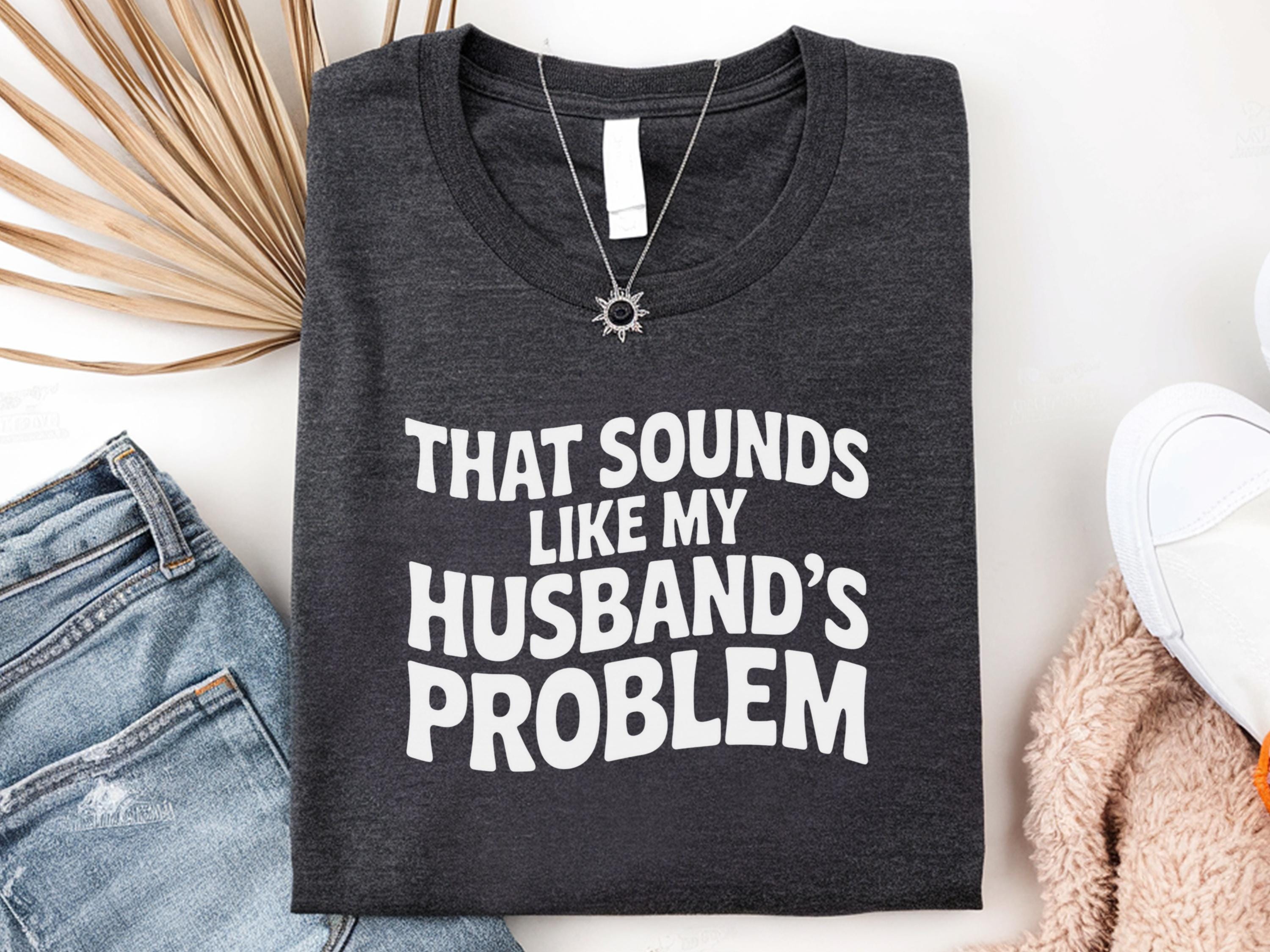 Sounds Like My Husbands Problem Shirt Sarcastic Womens Humor Shirt Wife Funny Shirts Humor Sarcastic Offensive Shirt Funny Wife Shirt Graphic Tee – Premium Graphic · Must-Have Style